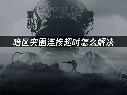 暗区突围连接超时怎么解决——稳定网络快速突围!
