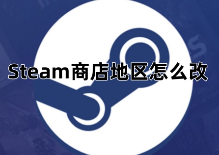 Steam商店地区怎么改?详细方法一文搞定!