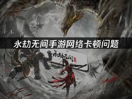 永劫无间手游如何提高网络流畅度?优化全攻略来啦!